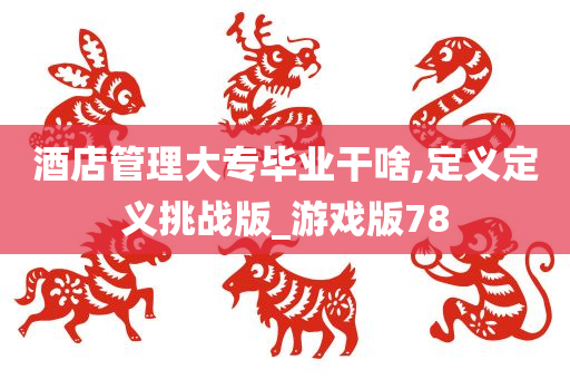 酒店管理大专毕业干啥,定义定义挑战版_游戏版78