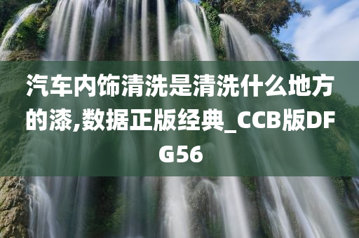 汽车内饰清洗是清洗什么地方的漆,数据正版经典_CCB版DFG56