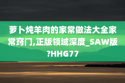 萝卜炖羊肉的家常做法大全家常窍门,正版领域深度_SAW版?HHG77