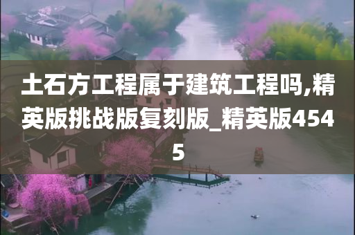 土石方工程属于建筑工程吗,精英版挑战版复刻版_精英版4545