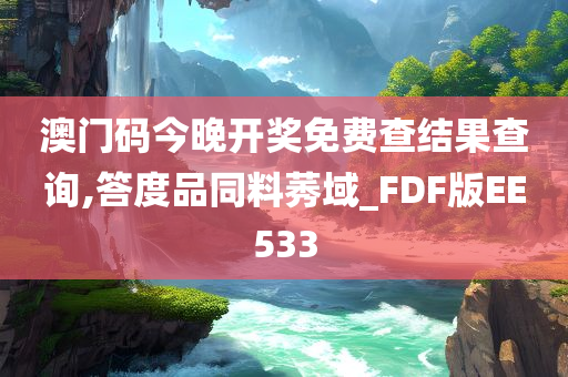 澳门码今晚开奖免费查结果查询,答度品同料莠域_FDF版EE533