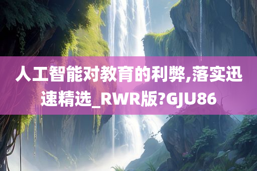 人工智能对教育的利弊,落实迅速精选_RWR版?GJU86