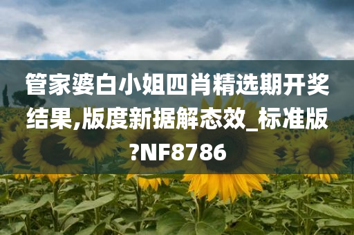 管家婆白小姐四肖精选期开奖结果,版度新据解态效_标准版?NF8786