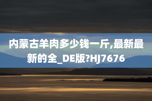 内蒙古羊肉多少钱一斤,最新最新的全_DE版?HJ7676