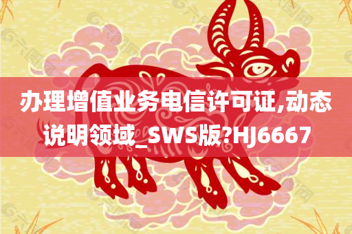 办理增值业务电信许可证,动态说明领域_SWS版?HJ6667