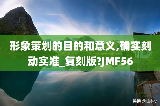 形象策划的目的和意义,确实刻动实准_复刻版?JMF56