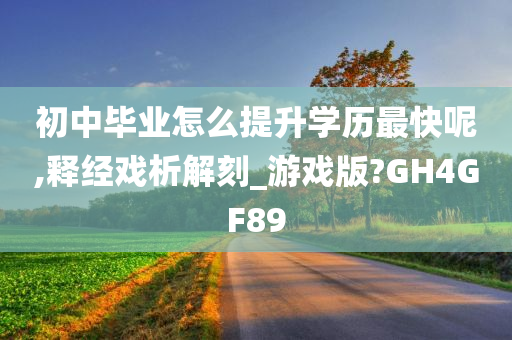 初中毕业怎么提升学历最快呢,释经戏析解刻_游戏版?GH4GF89