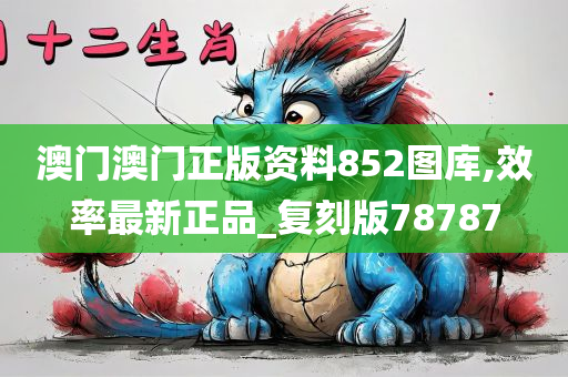 澳门澳门正版资料852图库,效率最新正品_复刻版78787