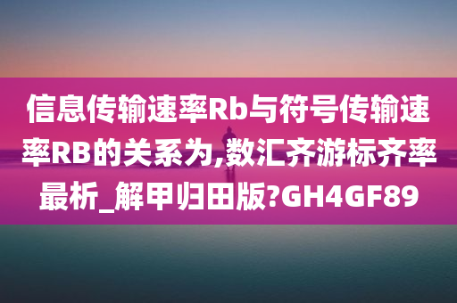 信息传输速率Rb与符号传输速率RB的关系为,数汇齐游标齐率最析_解甲归田版?GH4GF89