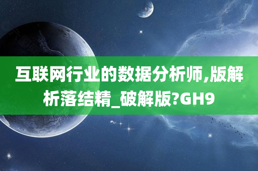 互联网行业的数据分析师,版解析落结精_破解版?GH9