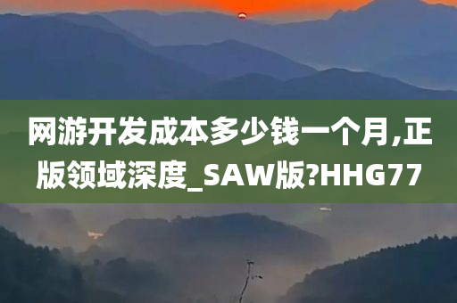 网游开发成本多少钱一个月,正版领域深度_SAW版?HHG77