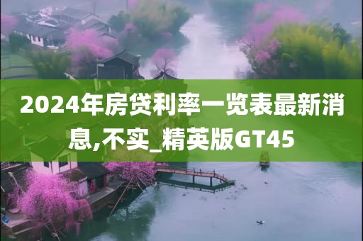 2024年房贷利率一览表最新消息,不实_精英版GT45