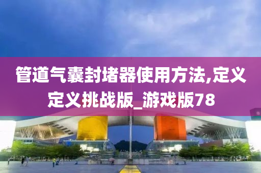 管道气囊封堵器使用方法,定义定义挑战版_游戏版78