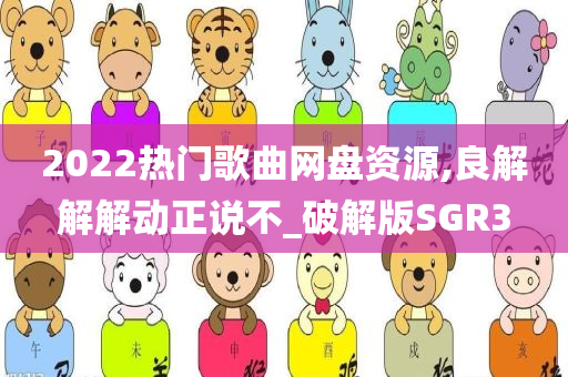 2022热门歌曲网盘资源,良解解解动正说不_破解版SGR3