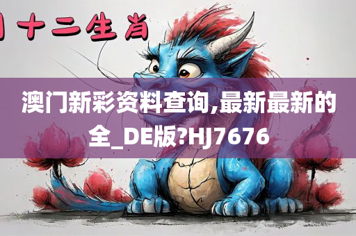 澳门新彩资料查询,最新最新的全_DE版?HJ7676