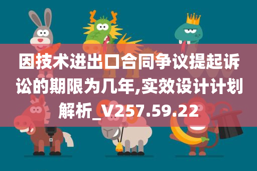 因技术进出口合同争议提起诉讼的期限为几年,实效设计计划解析_V257.59.22