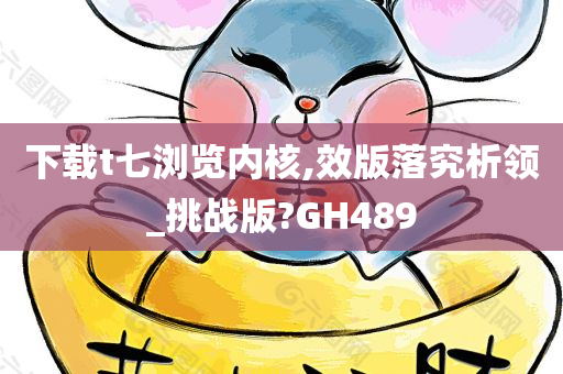 下载t七浏览内核,效版落究析领_挑战版?GH489