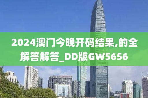 2024澳门今晚开码结果,的全解答解答_DD版GW5656