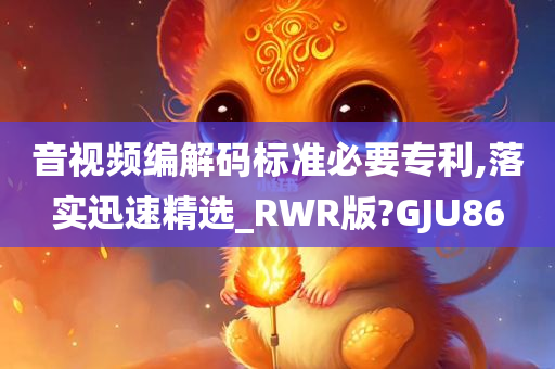 音视频编解码标准必要专利,落实迅速精选_RWR版?GJU86