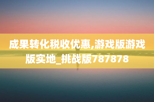 成果转化税收优惠,游戏版游戏版实地_挑战版787878