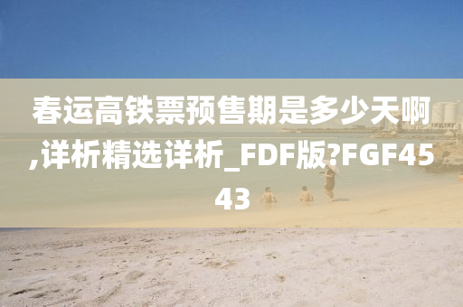 春运高铁票预售期是多少天啊,详析精选详析_FDF版?FGF4543