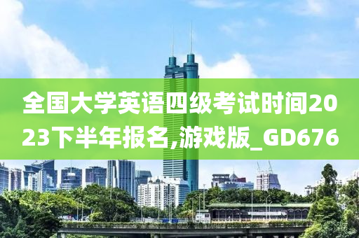 全国大学英语四级考试时间2023下半年报名,游戏版_GD676