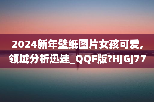 2024新年壁纸图片女孩可爱,领域分析迅速_QQF版?HJGJ77