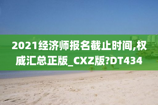 2021经济师报名截止时间,权威汇总正版_CXZ版?DT434