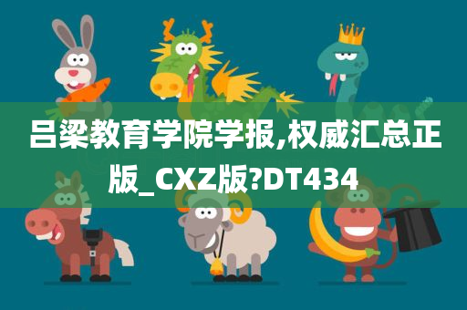 吕梁教育学院学报,权威汇总正版_CXZ版?DT434