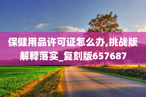 保健用品许可证怎么办,挑战版解释落实_复刻版657687