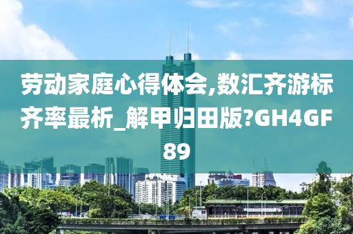 劳动家庭心得体会,数汇齐游标齐率最析_解甲归田版?GH4GF89