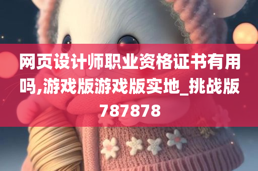 网页设计师职业资格证书有用吗,游戏版游戏版实地_挑战版787878