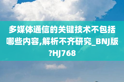 多媒体通信的关键技术不包括哪些内容,解析不齐研究_BNJ版?HJ768