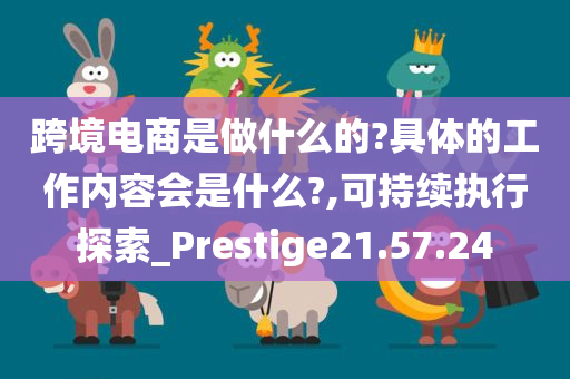 跨境电商是做什么的?具体的工作内容会是什么?,可持续执行探索_Prestige21.57.24