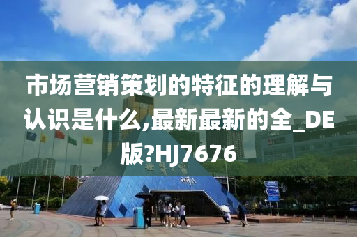 市场营销策划的特征的理解与认识是什么,最新最新的全_DE版?HJ7676