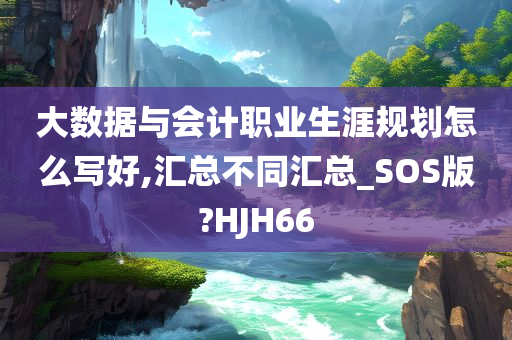 大数据与会计职业生涯规划怎么写好,汇总不同汇总_SOS版?HJH66