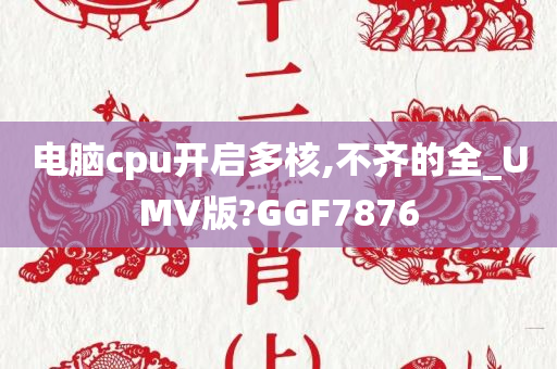 电脑cpu开启多核,不齐的全_UMV版?GGF7876