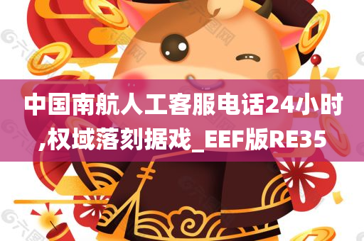 中国南航人工客服电话24小时,权域落刻据戏_EEF版RE35