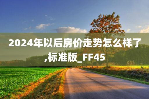 2024年以后房价走势怎么样了,标准版_FF45