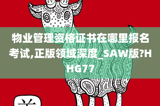 物业管理资格证书在哪里报名考试,正版领域深度_SAW版?HHG77