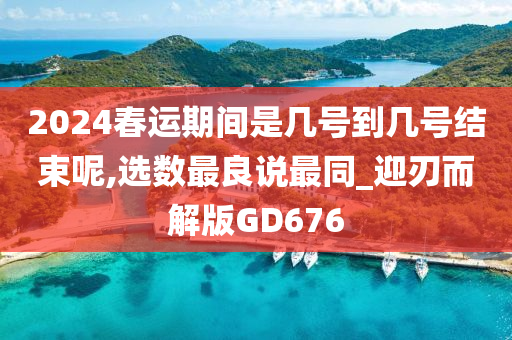 2024春运期间是几号到几号结束呢,选数最良说最同_迎刃而解版GD676