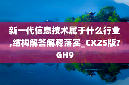 新一代信息技术属于什么行业,结构解答解释落实_CXZS版?GH9