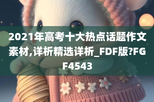 2021年高考十大热点话题作文素材,详析精选详析_FDF版?FGF4543