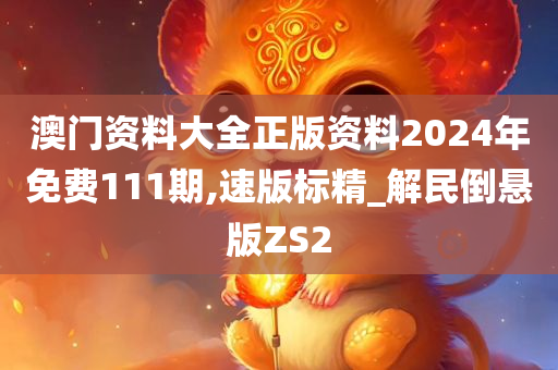 澳门资料大全正版资料2024年免费111期,速版标精_解民倒悬版ZS2