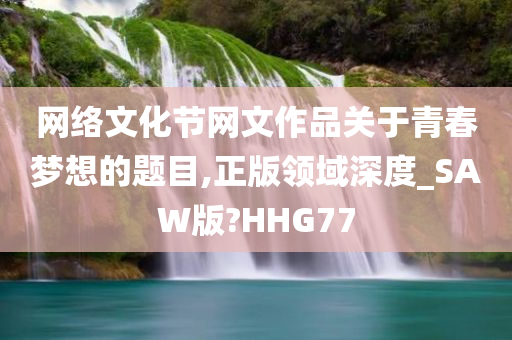 网络文化节网文作品关于青春梦想的题目,正版领域深度_SAW版?HHG77