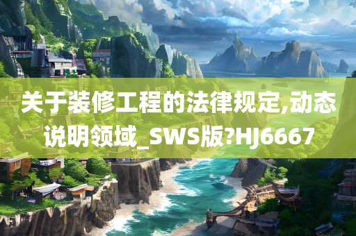 关于装修工程的法律规定,动态说明领域_SWS版?HJ6667