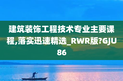 建筑装饰工程技术专业主要课程,落实迅速精选_RWR版?GJU86