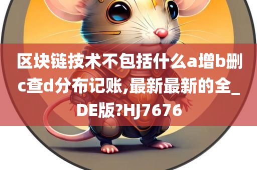 区块链技术不包括什么a增b删c查d分布记账,最新最新的全_DE版?HJ7676