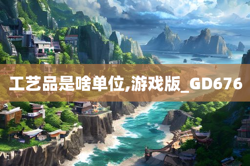 工艺品是啥单位,游戏版_GD676