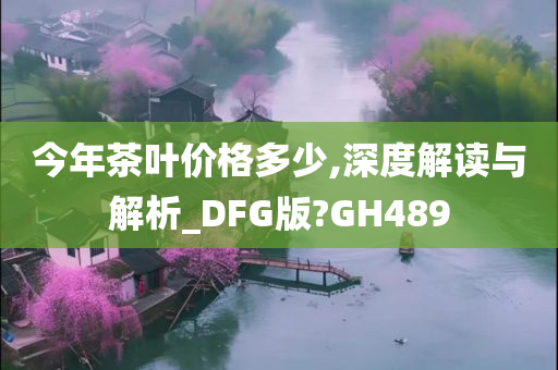 今年茶叶价格多少,深度解读与解析_DFG版?GH489